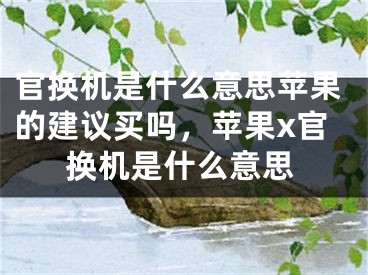 官换机是什么意思苹果的建议买吗，苹果x官换机是什么意思