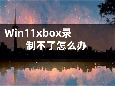 Win11xbox录制不了怎么办