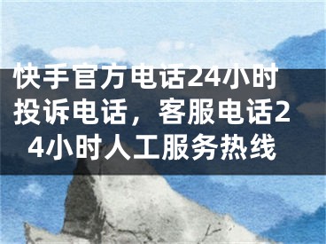 快手官方电话24小时投诉电话，客服电话24小时人工服务热线