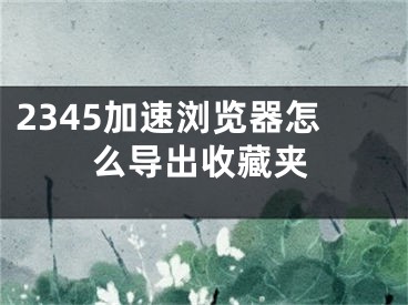 2345加速浏览器怎么导出收藏夹