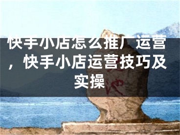快手小店怎么推广运营，快手小店运营技巧及实操