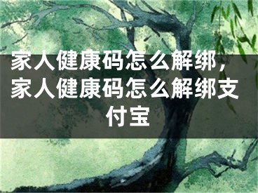 家人健康码怎么解绑，家人健康码怎么解绑支付宝