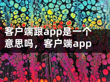 客户端跟app是一个意思吗，客户端app