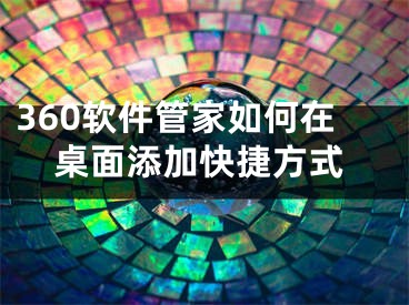 360软件管家如何在桌面添加快捷方式