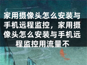 家用摄像头怎么安装与手机远程监控，家用摄像头怎么安装与手机远程监控用流量不