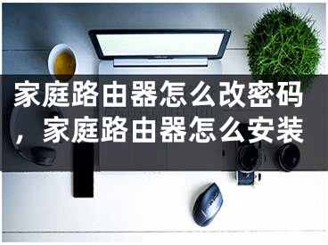 家庭路由器怎么改密码，家庭路由器怎么安装