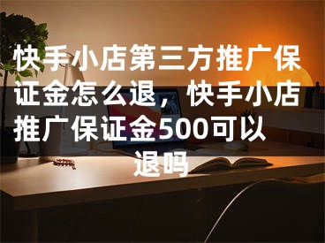 快手小店第三方推广保证金怎么退，快手小店推广保证金500可以退吗