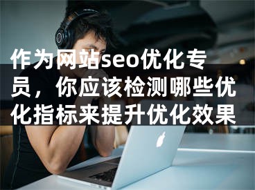 作为网站seo优化专员，你应该检测哪些优化指标来提升优化效果