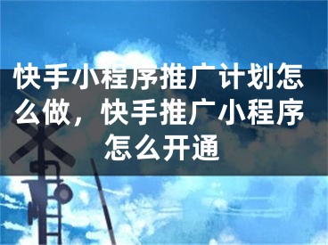 快手小程序推广计划怎么做，快手推广小程序怎么开通