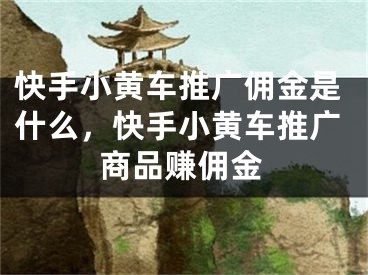 快手小黄车推广佣金是什么，快手小黄车推广商品赚佣金