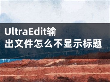 UltraEdit输出文件怎么不显示标题