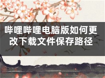 哔哩哔哩电脑版如何更改下载文件保存路径