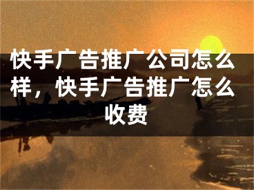 快手广告推广公司怎么样，快手广告推广怎么收费