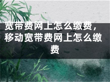 宽带费网上怎么缴费，移动宽带费网上怎么缴费