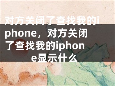 对方关闭了查找我的iphone，对方关闭了查找我的iphone显示什么