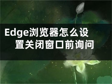 Edge浏览器怎么设置关闭窗口前询问