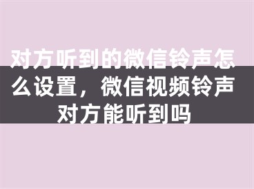 对方听到的微信铃声怎么设置，微信视频铃声对方能听到吗