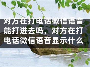 对方在打电话微信语音能打进去吗，对方在打电话微信语音显示什么