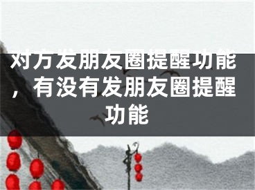 对方发朋友圈提醒功能，有没有发朋友圈提醒功能