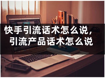 快手引流话术怎么说，引流产品话术怎么说