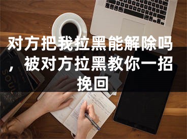 对方把我拉黑能解除吗，被对方拉黑教你一招挽回