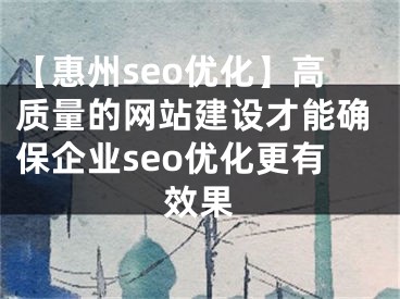 【惠州seo优化】高质量的网站建设才能确保企业seo优化更有效果