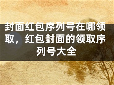 封面红包序列号在哪领取，红包封面的领取序列号大全