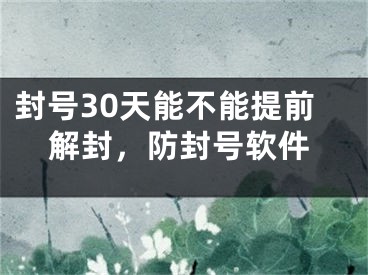 封号30天能不能提前解封，防封号软件