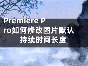 Premiere Pro如何修改图片默认持续时间长度