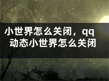 小世界怎么关闭，qq动态小世界怎么关闭