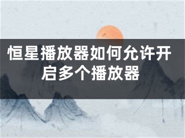 恒星播放器如何允许开启多个播放器