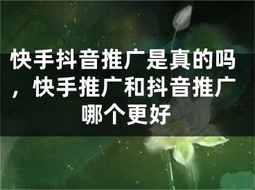 快手抖音推广是真的吗，快手推广和抖音推广哪个更好