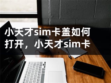 小天才sim卡盖如何打开，小天才sim卡