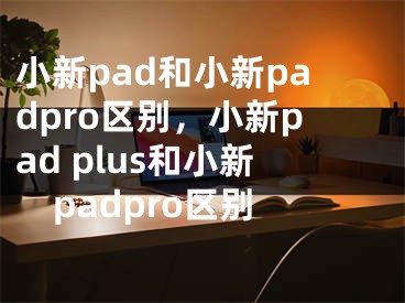 小新pad和小新padpro区别，小新pad plus和小新padpro区别