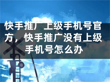 快手推广上级手机号官方，快手推广没有上级手机号怎么办