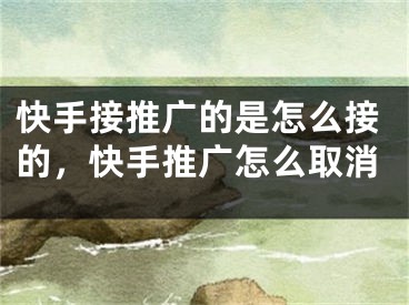 快手接推广的是怎么接的，快手推广怎么取消