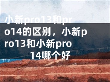 小新pro13和pro14的区别，小新pro13和小新pro14哪个好