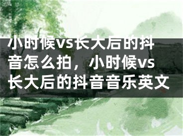 小时候vs长大后的抖音怎么拍，小时候vs长大后的抖音音乐英文