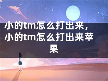 小的tm怎么打出来，小的tm怎么打出来苹果