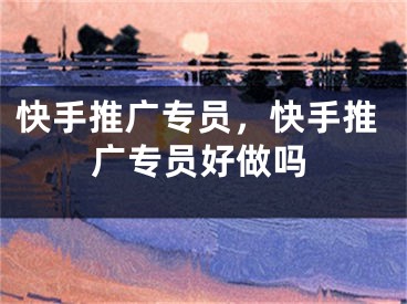快手推广专员，快手推广专员好做吗