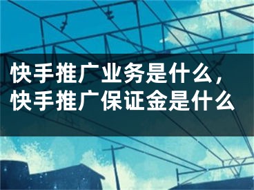 快手推广业务是什么，快手推广保证金是什么