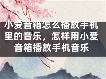 小爱音箱怎么播放手机里的音乐，怎样用小爱音箱播放手机音乐