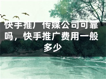 快手推广传媒公司可靠吗，快手推广费用一般多少