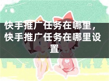 快手推广任务在哪里，快手推广任务在哪里设置