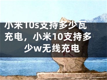 小米10s支持多少瓦充电，小米10支持多少w无线充电