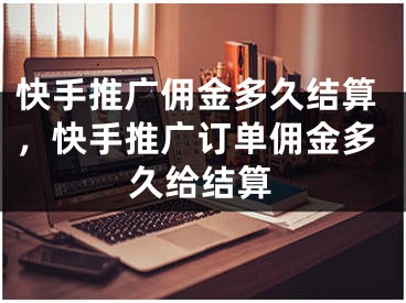 快手推广佣金多久结算，快手推广订单佣金多久给结算