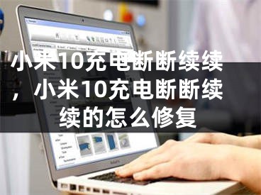 小米10充电断断续续，小米10充电断断续续的怎么修复