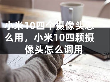 小米10四个摄像头怎么用，小米10四颗摄像头怎么调用