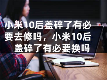 小米10后盖碎了有必要去修吗，小米10后盖碎了有必要换吗