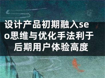 设计产品初期融入seo思维与优化手法利于后期用户体验高度